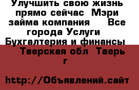 Улучшить свою жизнь прямо сейчас, Мэри займа компания.  - Все города Услуги » Бухгалтерия и финансы   . Тверская обл.,Тверь г.